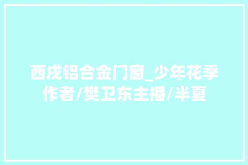 西戌铝合金门窗_少年花季作者/樊卫东主播/半夏