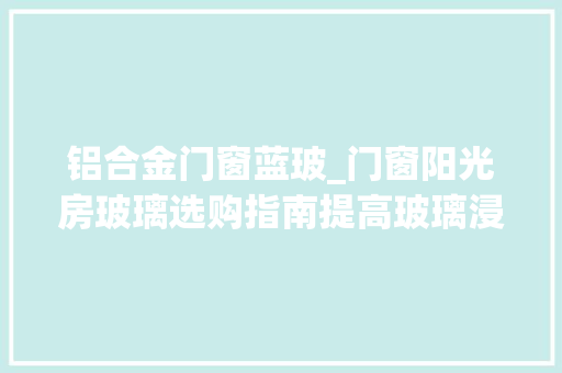 铝合金门窗蓝玻_门窗阳光房玻璃选购指南提高玻璃浸染认知强化深加工厂地位