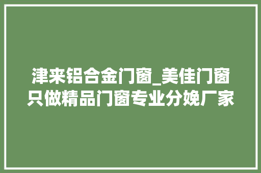 津来铝合金门窗_美佳门窗只做精品门窗专业分娩厂家 折叠门