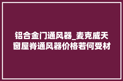铝合金门通风器_麦克威天窗屋脊通风器价格若何受材料设计和尺寸影响