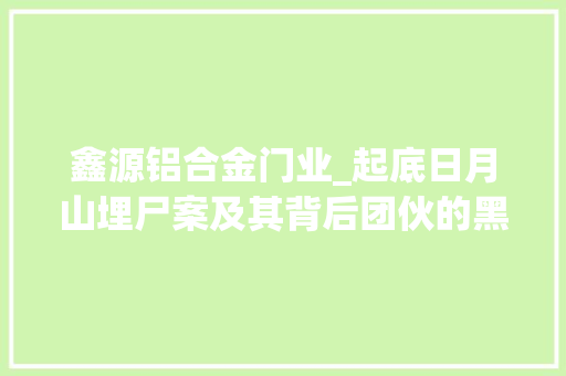 鑫源铝合金门业_起底日月山埋尸案及其背后团伙的黑金旧事涉黑团伙成员洗白为慈善企业家有人担当村主任