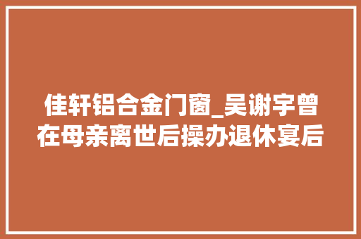 佳轩铝合金门窗_吴谢宇曾在母亲离世后操办退休宴后藏身重庆做男模和做事员