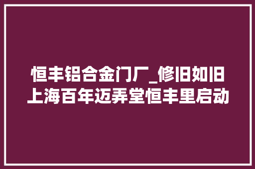 恒丰铝合金门厂_修旧如旧上海百年迈弄堂恒丰里启动史上最大年夜规模修缮