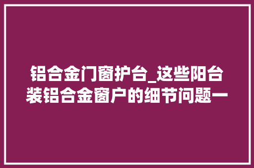 铝合金门窗护台_这些阳台装铝合金窗户的细节问题一个比一个要紧切切留心