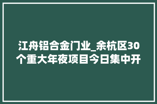 江舟铝合金门业_余杭区30个重大年夜项目今日集中开工你家临近有吗 玻璃门