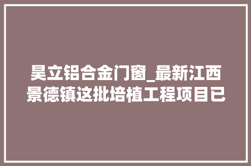 昊立铝合金门窗_最新江西景德镇这批培植工程项目已做好环评将开工附培植单位 塑钢门