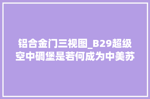 铝合金门三视图_B29超级空中碉堡是若何成为中美苏都曾装备的计策轰炸机