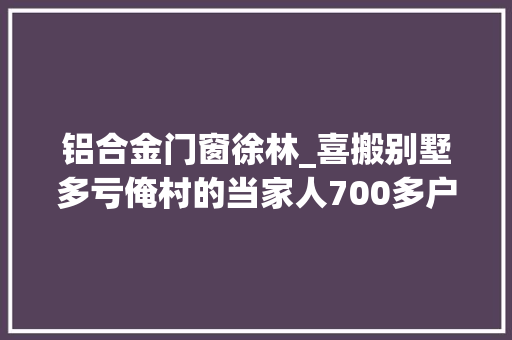 铝合金门窗徐林_喜搬别墅多亏俺村的当家人700多户村平易近迁新房