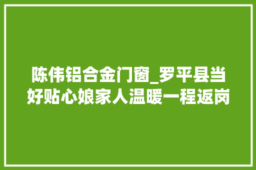 陈伟铝合金门窗_罗平县当好贴心娘家人温暖一程返岗路