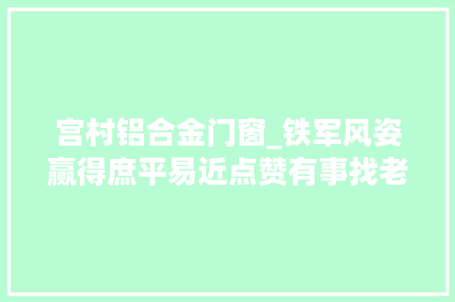 宫村铝合金门窗_铁军风姿赢得庶平易近点赞有事找老邢准行