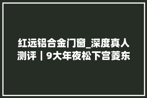 红远铝合金门窗_深度真人测评｜9大年夜松下宫菱东芝美的等电饭煲测评数据比拟