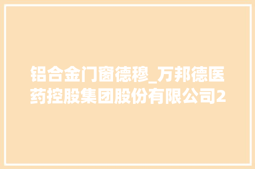 铝合金门窗德穆_万邦德医药控股集团股份有限公司2021年年度申报摘要 推拉门