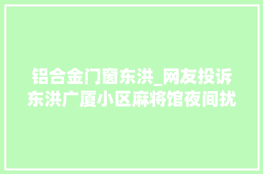 铝合金门窗东洪_网友投诉东洪广厦小区麻将馆夜间扰平易近锦江公安分局回应