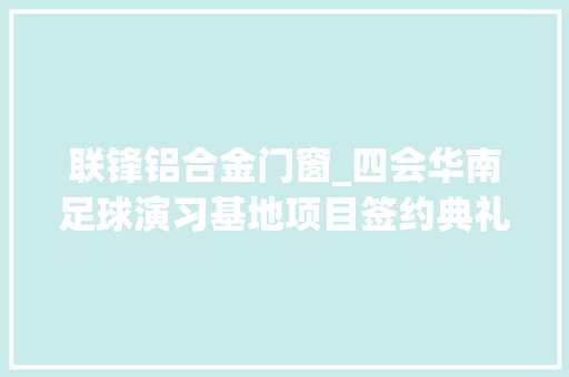 联锋铝合金门窗_四会华南足球演习基地项目签约典礼顺利举行推动体裁事业高质量成长