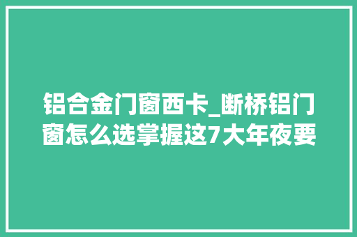 铝合金门窗西卡_断桥铝门窗怎么选掌握这7大年夜要点无良商家再也坑不了你
