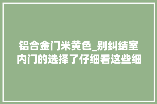 铝合金门米黄色_别纠结室内门的选择了仔细看这些细节当心踩雷