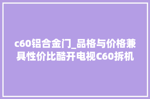 c60铝合金门_品格与价格兼具性价比酷开电视C60拆机测评