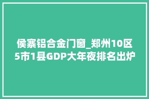 侯寨铝合金门窗_郑州10区5市1县GDP大年夜排名出炉最有钱的三个区竟是它们…