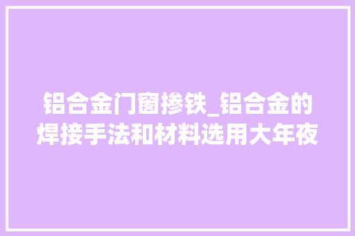 铝合金门窗掺铁_铝合金的焊接手法和材料选用大年夜全
