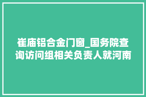 崔庙铝合金门窗_国务院查询访问组相关负责人就河南郑州720特大年夜暴雨灾害查询访问工作答记者问
