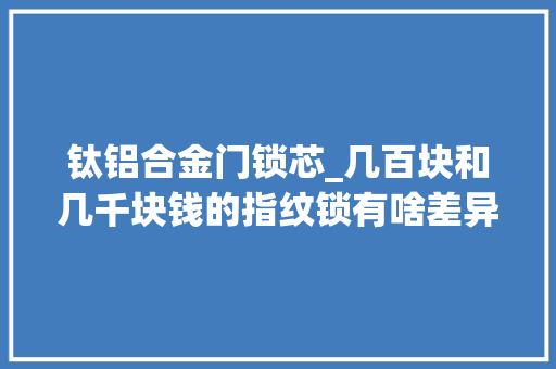 钛铝合金门锁芯_几百块和几千块钱的指纹锁有啥差异卖锁的老板都是C级锁芯
