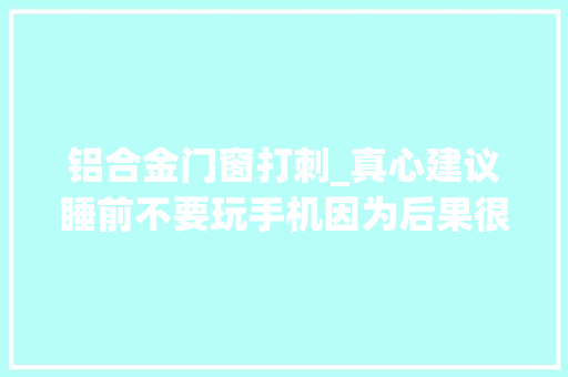 铝合金门窗打刺_真心建议睡前不要玩手机因为后果很严重