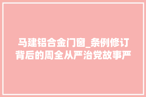 马建铝合金门窗_条例修订背后的周全从严治党故事严肃政治纪律和政治规矩把两个掩护细化具体化
