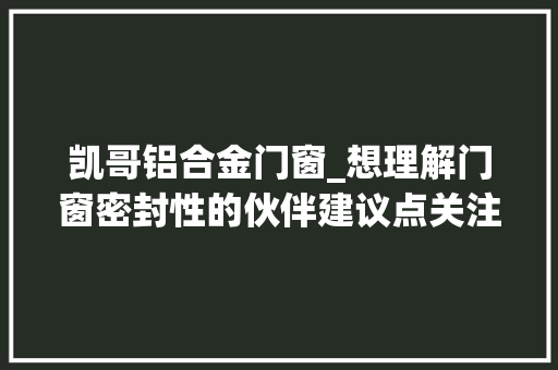 凯哥铝合金门窗_想理解门窗密封性的伙伴建议点关注进来看看哦