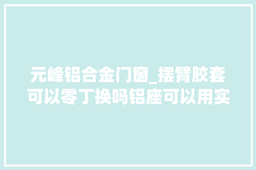 元峰铝合金门窗_摆臂胶套可以零丁换吗铝座可以用实心的吗元峰川子 玻璃门