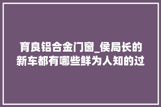育良铝合金门窗_侯局长的新车都有哪些鲜为人知的过往