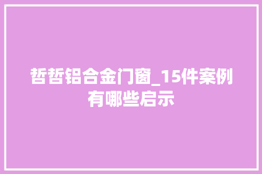 哲哲铝合金门窗_15件案例有哪些启示