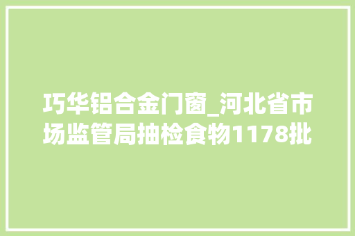 巧华铝合金门窗_河北省市场监管局抽检食物1178批次不合格21批次