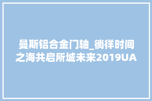 曼斯铝合金门轴_徜徉时间之海共启所城未来2019UABB大年夜鹏所城分展场开幕