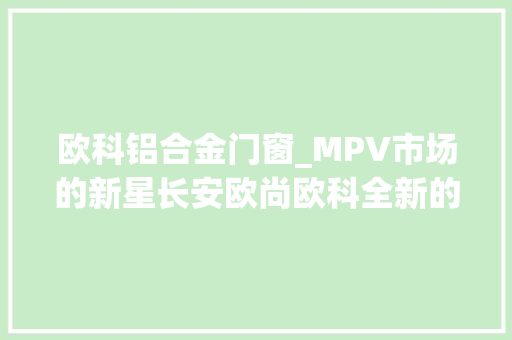 欧科铝合金门窗_MPV市场的新星长安欧尚欧科全新的设计