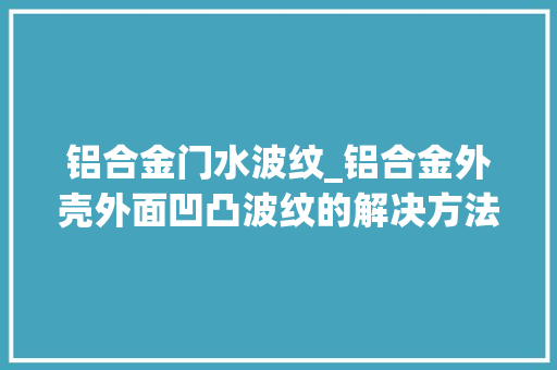 铝合金门水波纹_铝合金外壳外面凹凸波纹的解决方法铂源五金 塑钢门
