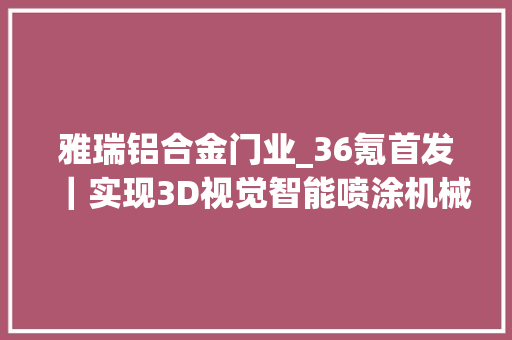 雅瑞铝合金门业_36氪首发｜实现3D视觉智能喷涂机械人量产曲线智能完成数切切元公民币A轮融资