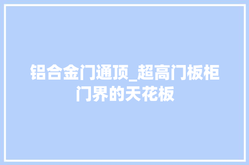 铝合金门通顶_超高门板柜门界的天花板