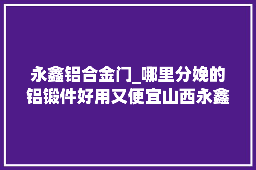 永鑫铝合金门_哪里分娩的铝锻件好用又便宜山西永鑫生不能错过