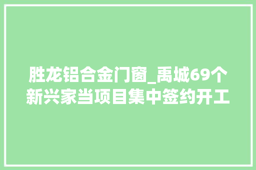 胜龙铝合金门窗_禹城69个新兴家当项目集中签约开工投产总投资330亿元