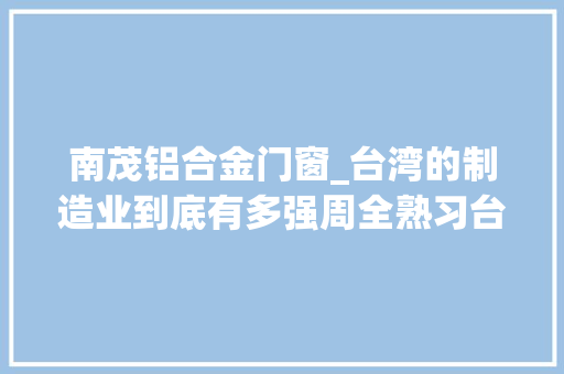 南茂铝合金门窗_台湾的制造业到底有多强周全熟习台湾家当结构