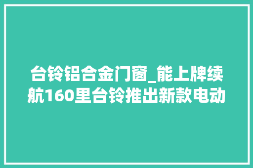 台铃铝合金门窗_能上牌续航160里台铃推出新款电动三轮车适合老年人接娃 铝合金门