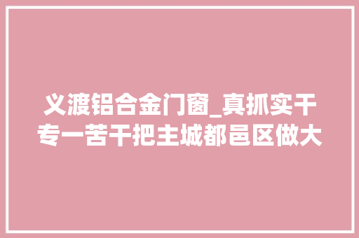 义渡铝合金门窗_真抓实干专一苦干把主城都邑区做大年夜做强
