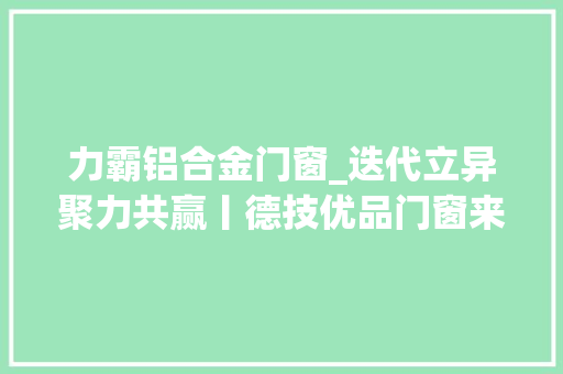 力霸铝合金门窗_迭代立异聚力共赢丨德技优品门窗来访深圳市森力霸窗控 折叠门
