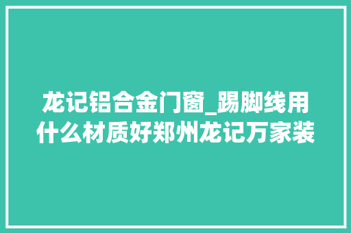 龙记铝合金门窗_踢脚线用什么材质好郑州龙记万家装饰帮你推荐