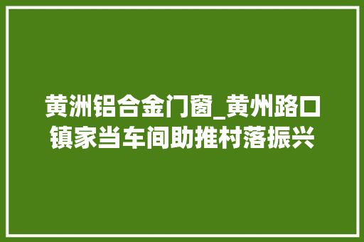 黄洲铝合金门窗_黄州路口镇家当车间助推村落振兴