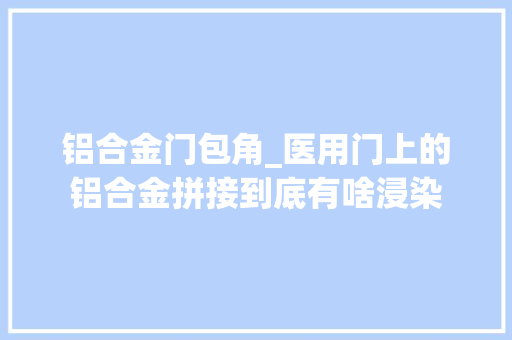 铝合金门包角_医用门上的铝合金拼接到底有啥浸染