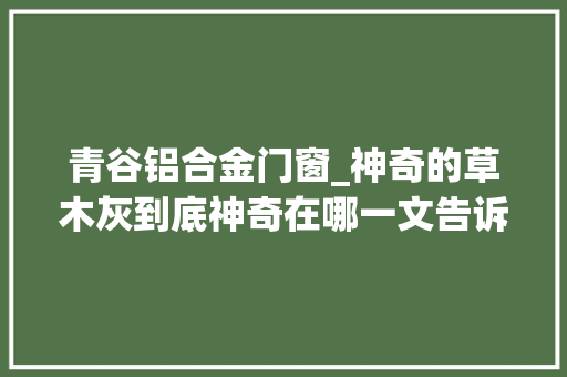 青谷铝合金门窗_神奇的草木灰到底神奇在哪一文告诉你草木灰的各类神奇用途