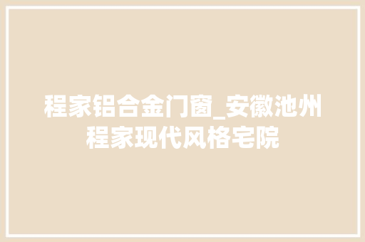 程家铝合金门窗_安徽池州程家现代风格宅院
