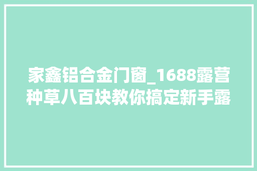 家鑫铝合金门窗_1688露营种草八百块教你搞定新手露营必备好物寻衅全网最低价