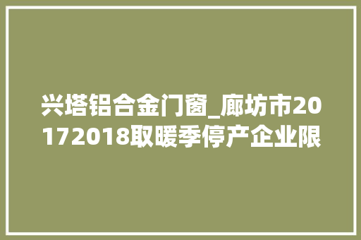 兴塔铝合金门窗_廊坊市20172018取暖季停产企业限产企业名单公布 塑钢门